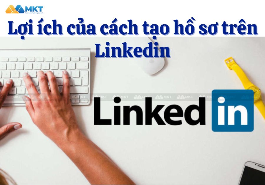 Lợi ích của việc thực hiện cách tạo hồ sơ trên Linkedin chuyên nghiệp 